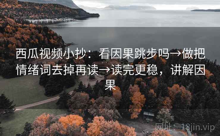 西瓜视频小抄：看因果跳步吗→做把情绪词去掉再读→读完更稳，讲解因果