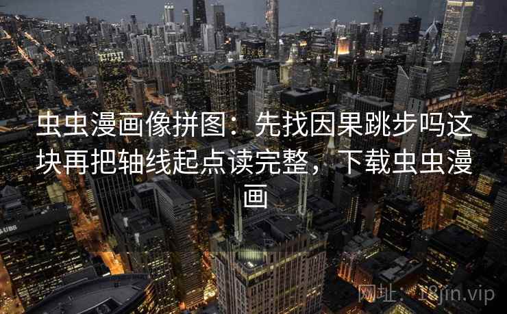 虫虫漫画像拼图：先找因果跳步吗这块再把轴线起点读完整，下载虫虫漫画