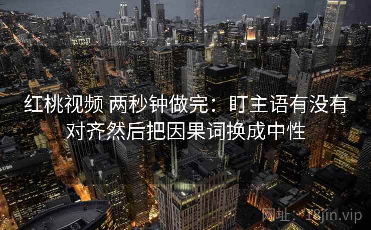 红桃视频 两秒钟做完：盯主语有没有对齐然后把因果词换成中性