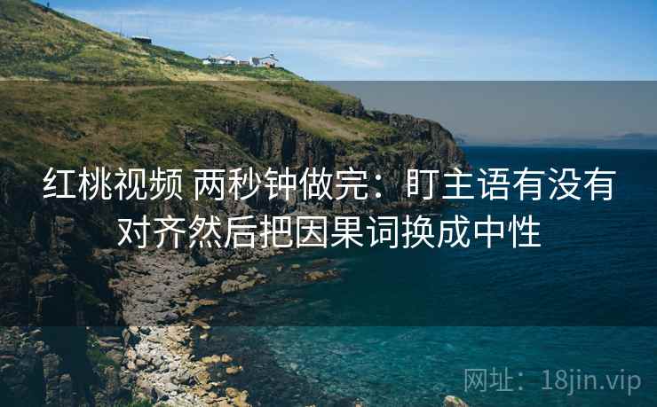 红桃视频 两秒钟做完：盯主语有没有对齐然后把因果词换成中性