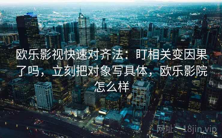 欧乐影视快速对齐法：盯相关变因果了吗，立刻把对象写具体，欧乐影院怎么样