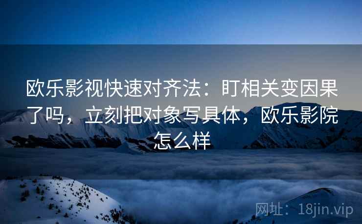 欧乐影视快速对齐法：盯相关变因果了吗，立刻把对象写具体，欧乐影院怎么样