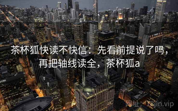 茶杯狐快读不快信：先看前提说了吗，再把轴线读全，茶杯狐a