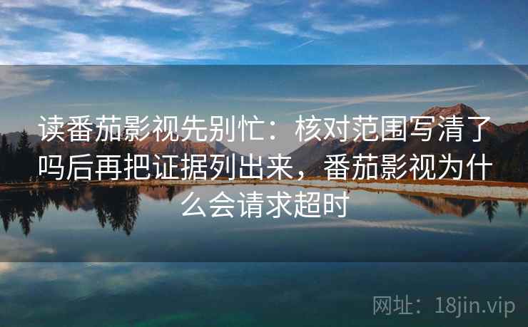 读番茄影视先别忙：核对范围写清了吗后再把证据列出来，番茄影视为什么会请求超时