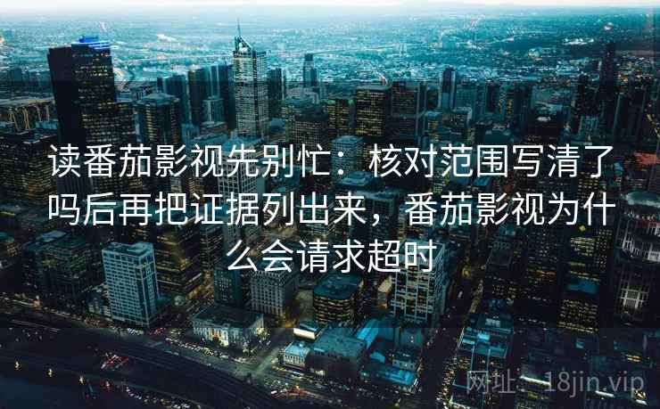 读番茄影视先别忙：核对范围写清了吗后再把证据列出来，番茄影视为什么会请求超时