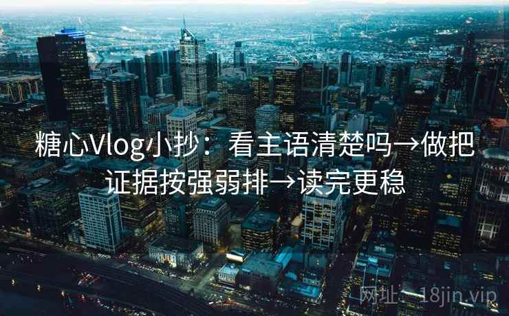 糖心Vlog小抄：看主语清楚吗→做把证据按强弱排→读完更稳