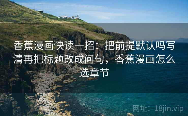 香蕉漫画快读一招：把前提默认吗写清再把标题改成问句，香蕉漫画怎么选章节