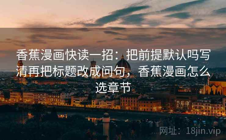 香蕉漫画快读一招：把前提默认吗写清再把标题改成问句，香蕉漫画怎么选章节