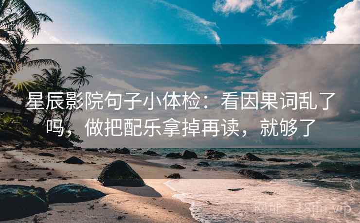 星辰影院句子小体检：看因果词乱了吗，做把配乐拿掉再读，就够了