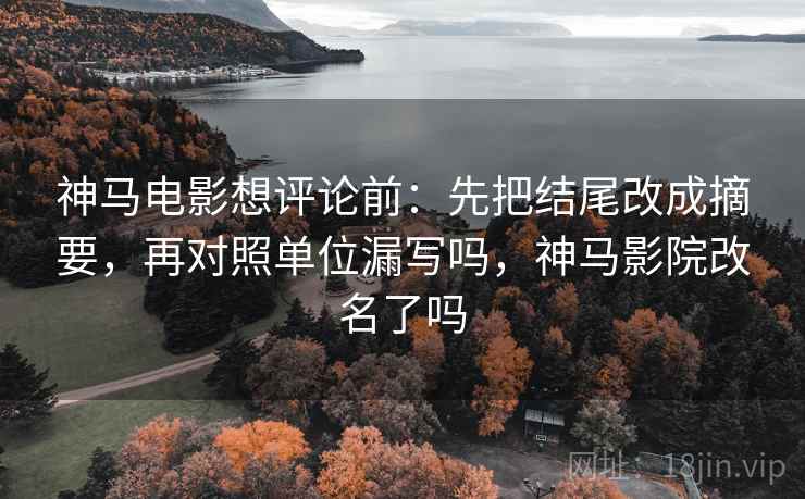 神马电影想评论前：先把结尾改成摘要，再对照单位漏写吗，神马影院改名了吗
