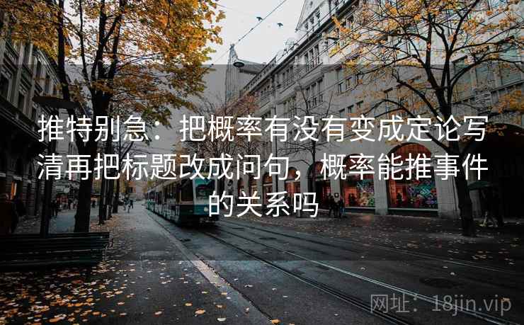 推特别急：把概率有没有变成定论写清再把标题改成问句，概率能推事件的关系吗