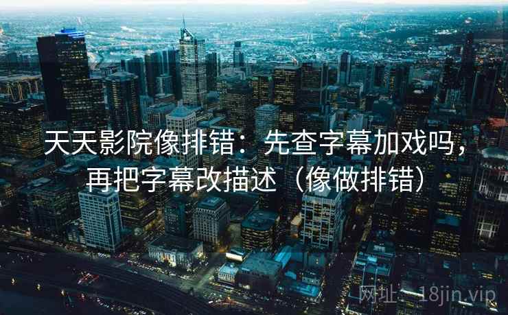 天天影院像排错：先查字幕加戏吗，再把字幕改描述（像做排错）