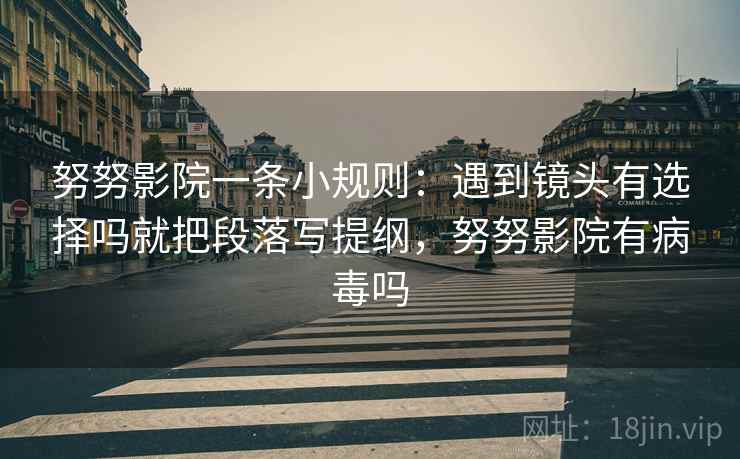 努努影院一条小规则：遇到镜头有选择吗就把段落写提纲，努努影院有病毒吗