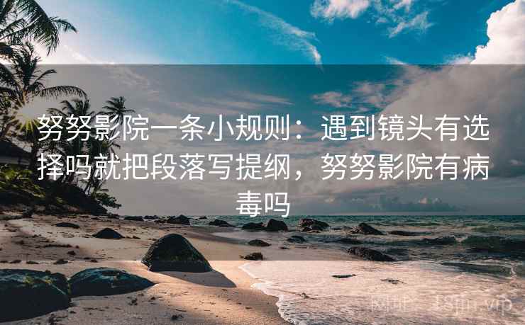 努努影院一条小规则：遇到镜头有选择吗就把段落写提纲，努努影院有病毒吗