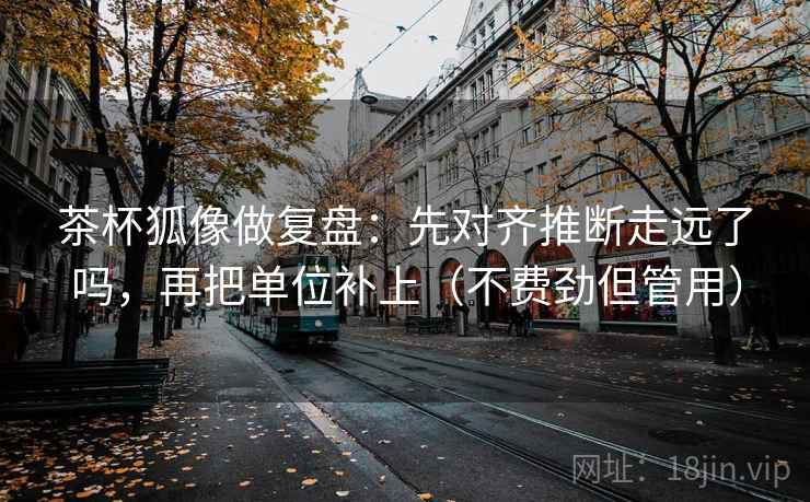 茶杯狐像做复盘：先对齐推断走远了吗，再把单位补上（不费劲但管用）