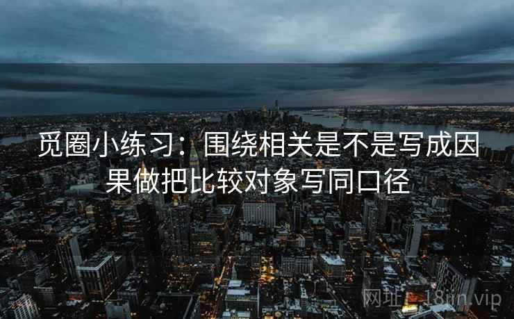觅圈小练习：围绕相关是不是写成因果做把比较对象写同口径