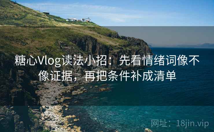 糖心Vlog读法小招：先看情绪词像不像证据，再把条件补成清单