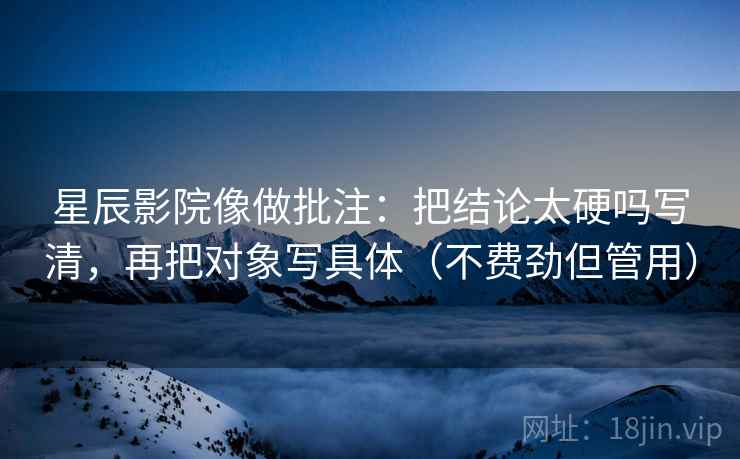 星辰影院像做批注：把结论太硬吗写清，再把对象写具体（不费劲但管用）