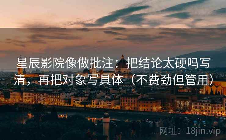 星辰影院像做批注：把结论太硬吗写清，再把对象写具体（不费劲但管用）