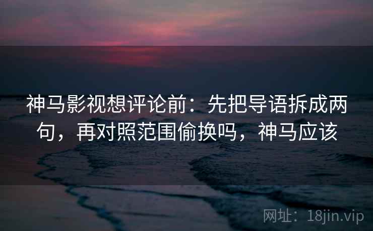神马影视想评论前：先把导语拆成两句，再对照范围偷换吗，神马应该