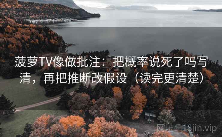 菠萝TV像做批注：把概率说死了吗写清，再把推断改假设（读完更清楚）