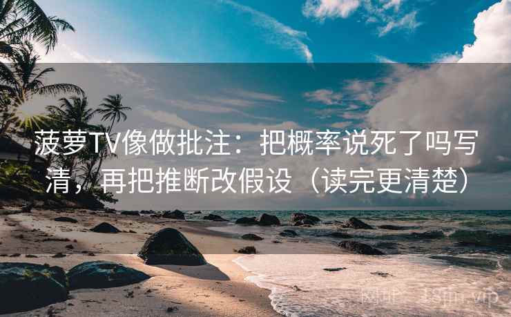 菠萝TV像做批注：把概率说死了吗写清，再把推断改假设（读完更清楚）