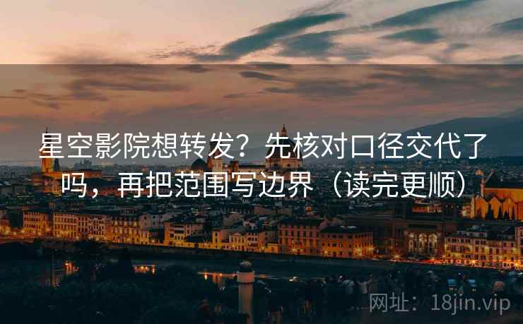 星空影院想转发？先核对口径交代了吗，再把范围写边界（读完更顺）