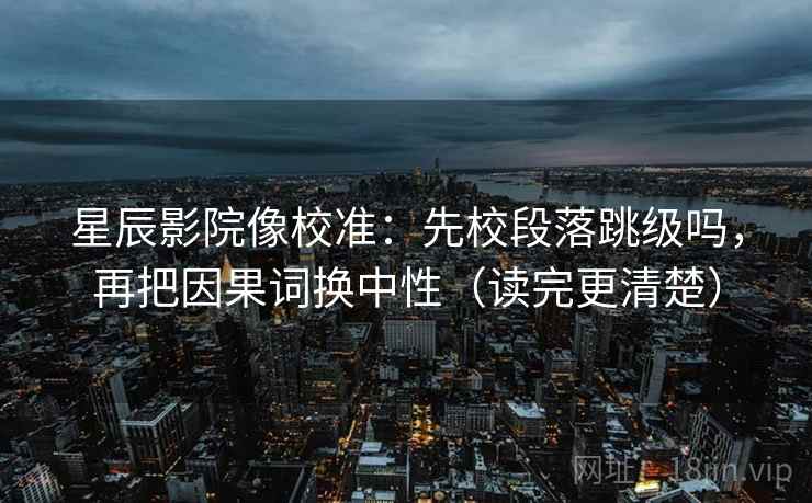 星辰影院像校准：先校段落跳级吗，再把因果词换中性（读完更清楚）