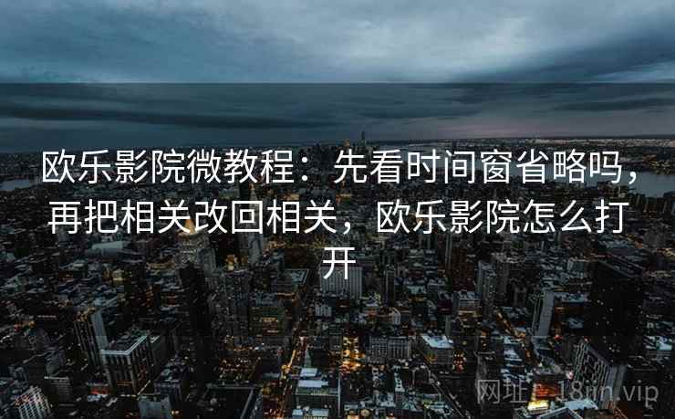 欧乐影院微教程：先看时间窗省略吗，再把相关改回相关，欧乐影院怎么打开