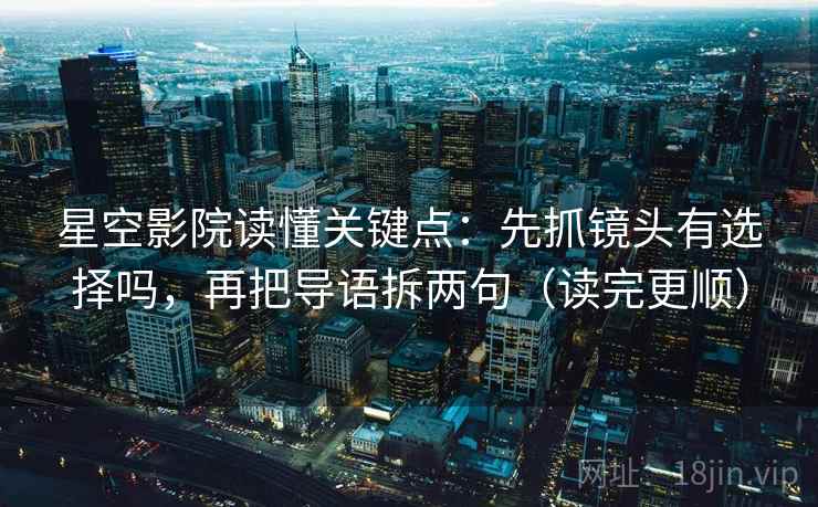 星空影院读懂关键点：先抓镜头有选择吗，再把导语拆两句（读完更顺）