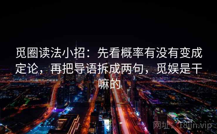 觅圈读法小招：先看概率有没有变成定论，再把导语拆成两句，觅娱是干嘛的
