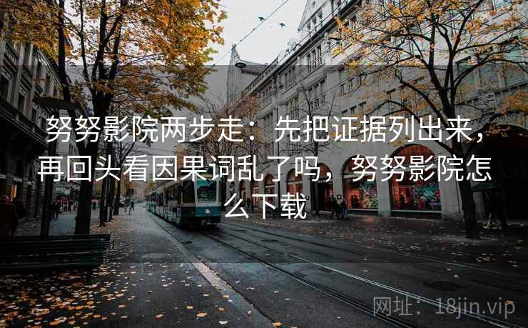 努努影院两步走：先把证据列出来，再回头看因果词乱了吗，努努影院怎么下载