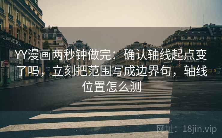YY漫画两秒钟做完:确认轴线起点变了吗,立刻把范围写成边界句,轴线位置怎么测 YY漫画两秒钟做完:确认轴线起点变了吗,立刻把范围写成边界句,轴线位置怎么测