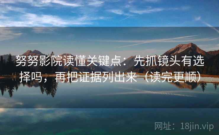 努努影院读懂关键点：先抓镜头有选择吗，再把证据列出来（读完更顺）