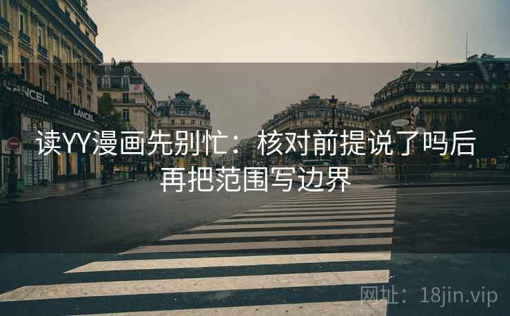 读YY漫画先别忙：核对前提说了吗后再把范围写边界