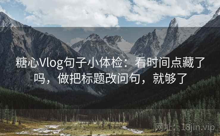 糖心Vlog句子小体检：看时间点藏了吗，做把标题改问句，就够了