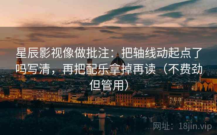 星辰影视像做批注：把轴线动起点了吗写清，再把配乐拿掉再读（不费劲但管用）
