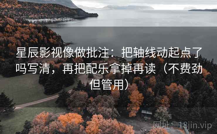星辰影视像做批注：把轴线动起点了吗写清，再把配乐拿掉再读（不费劲但管用）