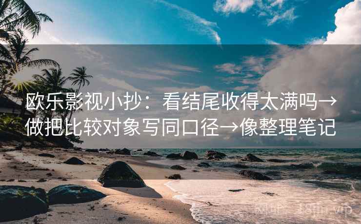 欧乐影视小抄：看结尾收得太满吗→做把比较对象写同口径→像整理笔记
