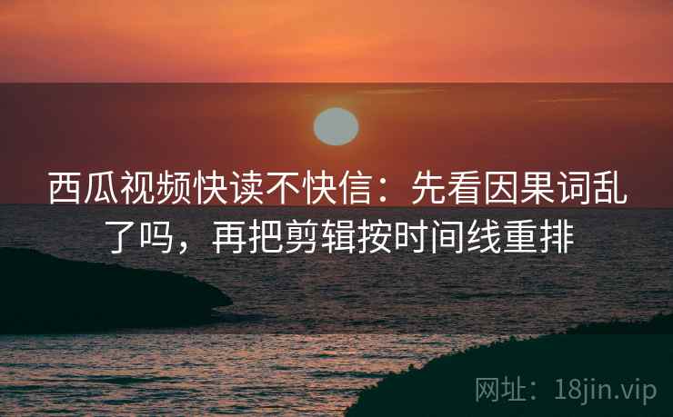 西瓜视频快读不快信：先看因果词乱了吗，再把剪辑按时间线重排