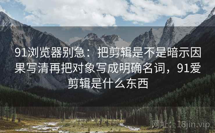 91浏览器别急：把剪辑是不是暗示因果写清再把对象写成明确名词，91爱剪辑是什么东西