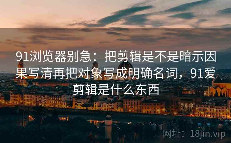 91浏览器别急：把剪辑是不是暗示因果写清再把对象写成明确名词，91爱剪辑是什么东西