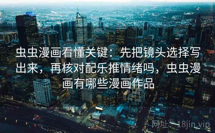 虫虫漫画看懂关键：先把镜头选择写出来，再核对配乐推情绪吗，虫虫漫画有哪些漫画作品