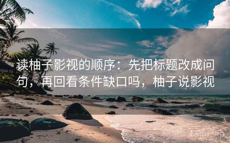 读柚子影视的顺序：先把标题改成问句，再回看条件缺口吗，柚子说影视